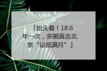抬头看！18.6年一次，多图直击北京“最低满月”
