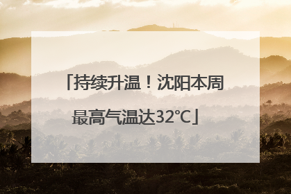 持续升温！沈阳本周最高气温达32℃