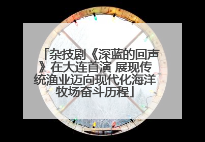 杂技剧《深蓝的回声》在大连首演 展现传统渔业迈向现代化海洋牧场奋斗历程