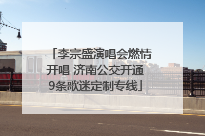 李宗盛演唱会燃情开唱 济南公交开通9条歌迷定制专线