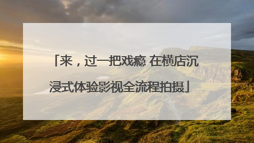 来，过一把戏瘾 在横店沉浸式体验影视全流程拍摄