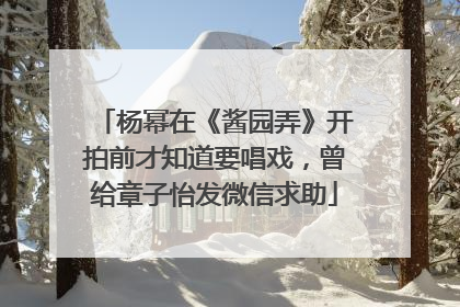 杨幂在《酱园弄》开拍前才知道要唱戏，曾给章子怡发微信求助