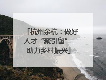 杭州余杭：做好人才“聚引留” 助力乡村振兴