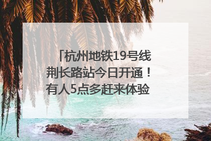 杭州地铁19号线荆长路站今日开通！有人5点多赶来体验：太方便了