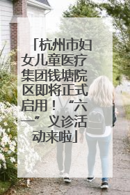 杭州市妇女儿童医疗集团钱塘院区即将正式启用！“六一”义诊活动来啦