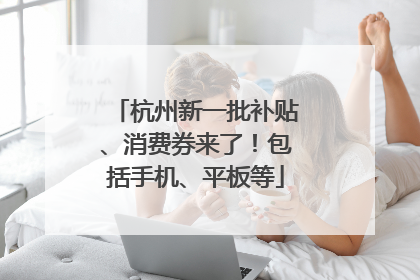 杭州新一批补贴、消费券来了！包括手机、平板等