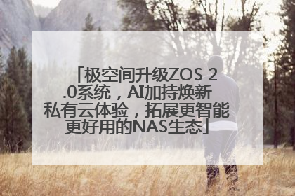 极空间升级ZOS 2.0系统，AI加持焕新私有云体验，拓展更智能更好用的NAS生态