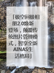 极空间极相册2.0焕新登场，颠覆传统图片管理模式，智享全新AINAS生活格局