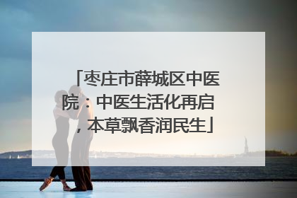枣庄市薛城区中医院：中医生活化再启，本草飘香润民生