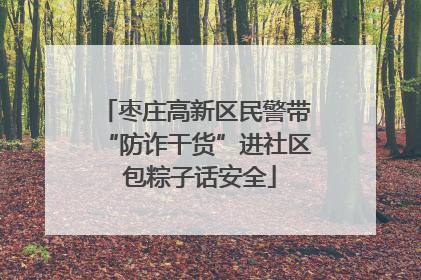 枣庄高新区民警带“防诈干货”进社区 包粽子话安全