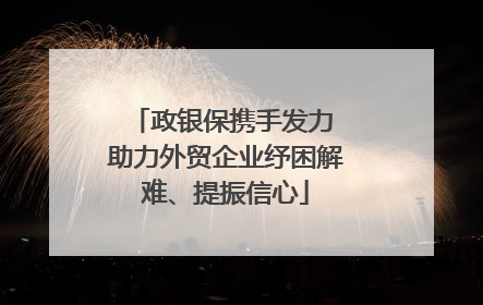 政银保携手发力 助力外贸企业纾困解难、提振信心