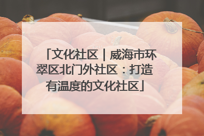 文化社区｜威海市环翠区北门外社区：打造有温度的文化社区