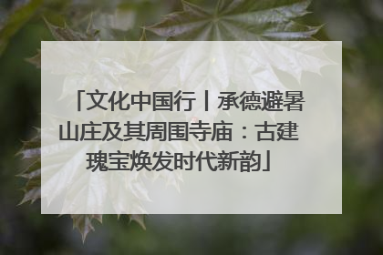 文化中国行丨承德避暑山庄及其周围寺庙：古建瑰宝焕发时代新韵