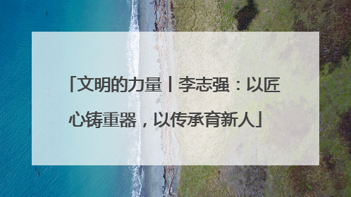 文明的力量丨李志强：以匠心铸重器，以传承育新人