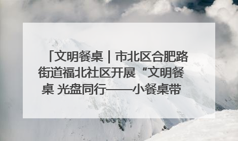 文明餐桌｜市北区合肥路街道福北社区开展“文明餐桌 光盘同行——小餐桌带动大文明”宣传活动