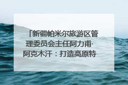 新疆帕米尔旅游区管理委员会主任阿力甫·阿克木汗：打造高原特色文旅品牌 推动县域旅游高质量发展｜第七届全国县域旅游研究成果发布系列活动