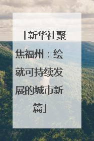 新华社聚焦福州：绘就可持续发展的城市新篇
