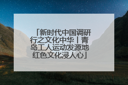 新时代中国调研行之文化中华丨青岛工人运动发源地红色文化浸人心