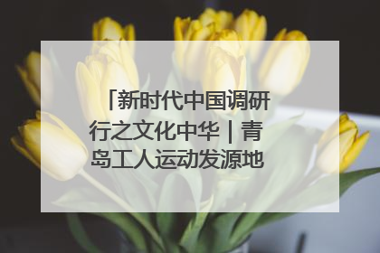 新时代中国调研行之文化中华｜青岛工人运动发源地红色文化浸人心