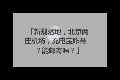 新规落地，北京两座机场，充电宝咋带？能邮寄吗？