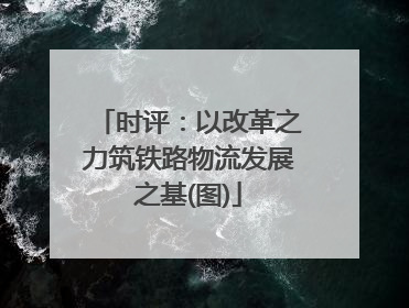 时评：以改革之力筑铁路物流发展之基(图)