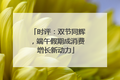 时评：双节同辉，端午假期成消费增长新动力