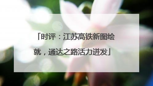 时评：江苏高铁新图绘就，通达之路活力迸发