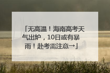 无高温！海南高考天气出炉，10日或有暴雨！赴考需注意→