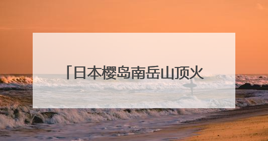 日本樱岛南岳山顶火山口喷发 2025年以来已喷发128次