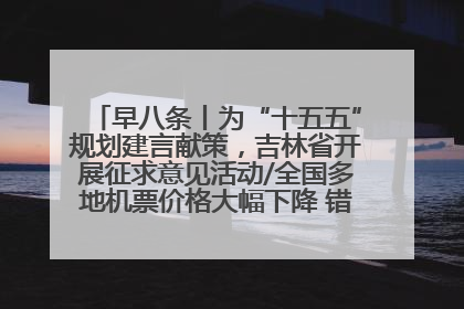 早八条丨为“十五五”规划建言献策，吉林省开展征求意见活动/全国多地机票价格大幅下降 错峰游好时机来了