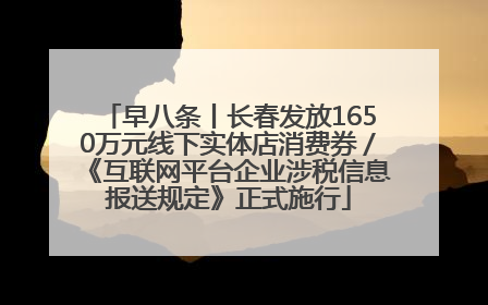 早八条丨长春发放1650万元线下实体店消费券／《互联网平台企业涉税信息报送规定》正式施行