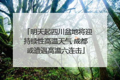 明天起四川盆地将迎持续性高温天气 成都或遭遇高温六连击