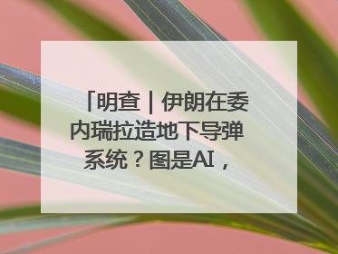 明查｜伊朗在委内瑞拉造地下导弹系统？图是AI，说法没证据