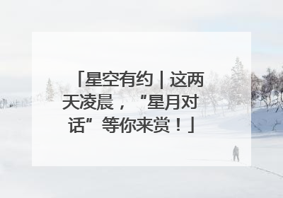 星空有约｜这两天凌晨，“星月对话”等你来赏！