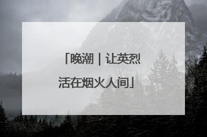 晚潮｜让英烈活在烟火人间