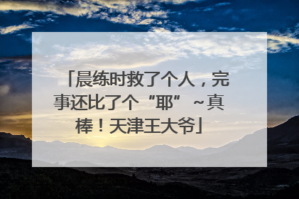 晨练时救了个人，完事还比了个“耶”～真棒！天津王大爷