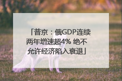 普京：俄GDP连续两年增速超4% 绝不允许经济陷入衰退