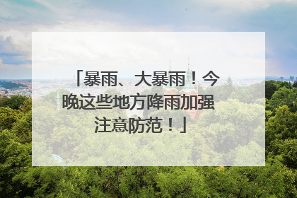 暴雨、大暴雨！今晚这些地方降雨加强 注意防范！