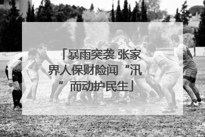 暴雨突袭 张家界人保财险闻“汛”而动护民生