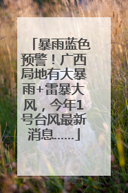 暴雨蓝色预警！广西局地有大暴雨+雷暴大风，今年1号台风最新消息……