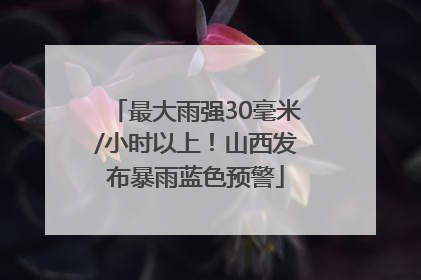 最大雨强30毫米/小时以上！山西发布暴雨蓝色预警
