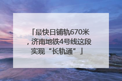 最快日铺轨670米，济南地铁4号线这段实现“长轨通”