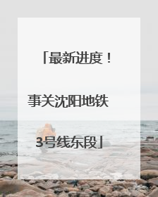 最新进度！事关沈阳地铁3号线东段