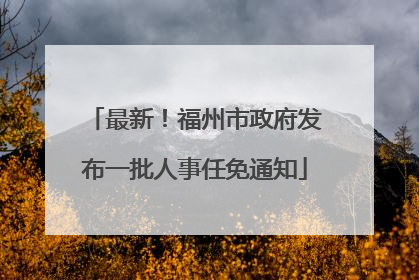 最新！福州市政府发布一批人事任免通知