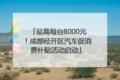最高每台8000元！成都经开区汽车促消费补贴活动启动