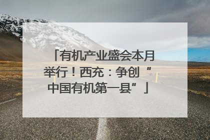 有机产业盛会本月举行！西充：争创“中国有机第一县”