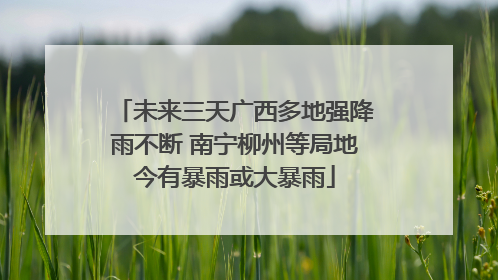 未来三天广西多地强降雨不断 南宁柳州等局地今有暴雨或大暴雨