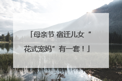 母亲节 宿迁儿女“花式宠妈”有一套！