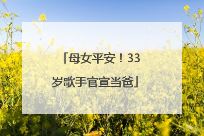 母女平安！33岁歌手官宣当爸