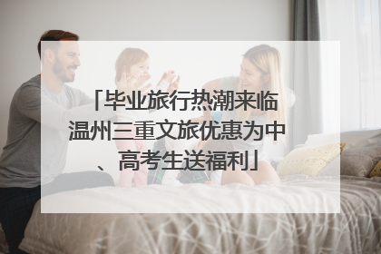 毕业旅行热潮来临 温州三重文旅优惠为中、高考生送福利